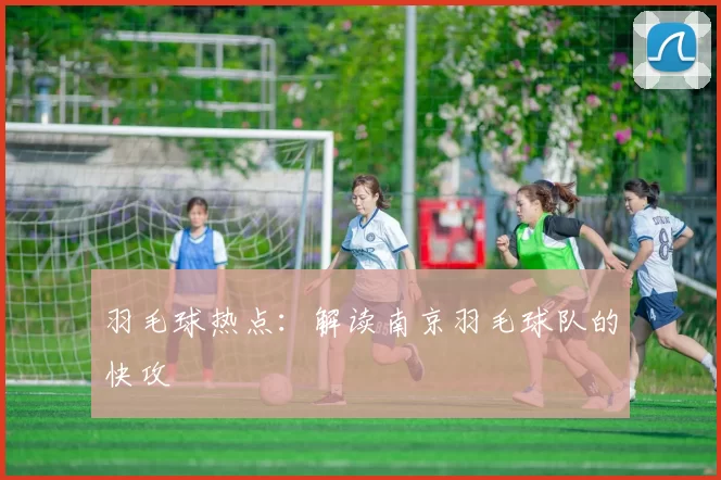 羽毛球热点：解读南京羽毛球队的快攻