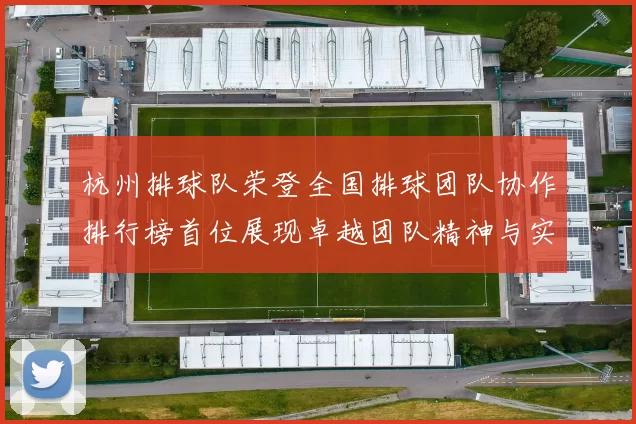 杭州排球队荣登全国排球团队协作排行榜首位展现卓越团队精神与实力