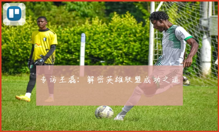 专访王磊：解密英雄联盟成功之道