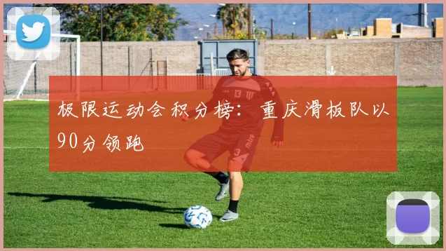 极限运动会积分榜：重庆滑板队以90分领跑