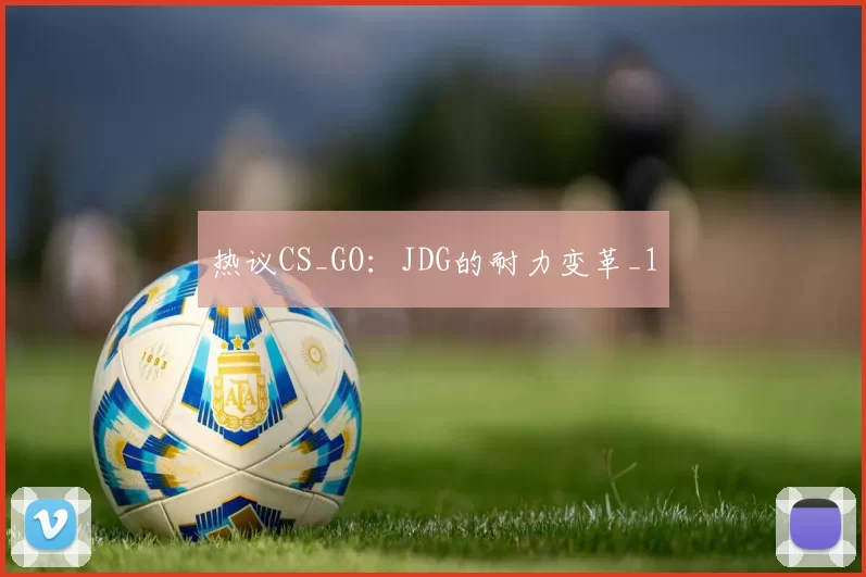 热议CS_GO：JDG的耐力变革_1