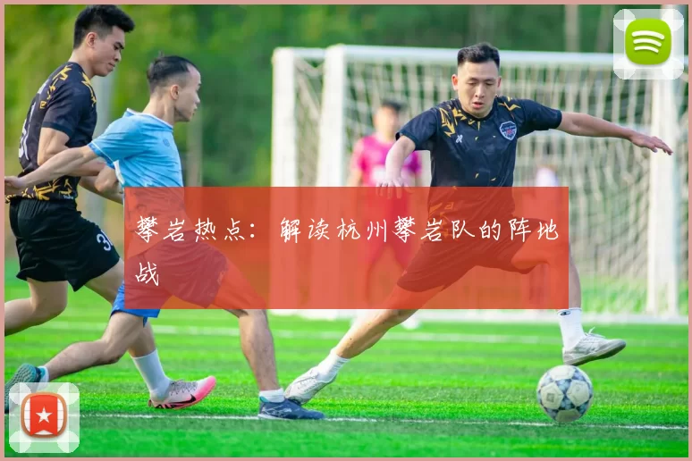 攀岩热点：解读杭州攀岩队的阵地战