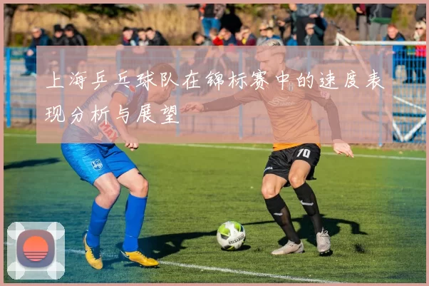 上海乒乓球队在锦标赛中的速度表现分析与展望