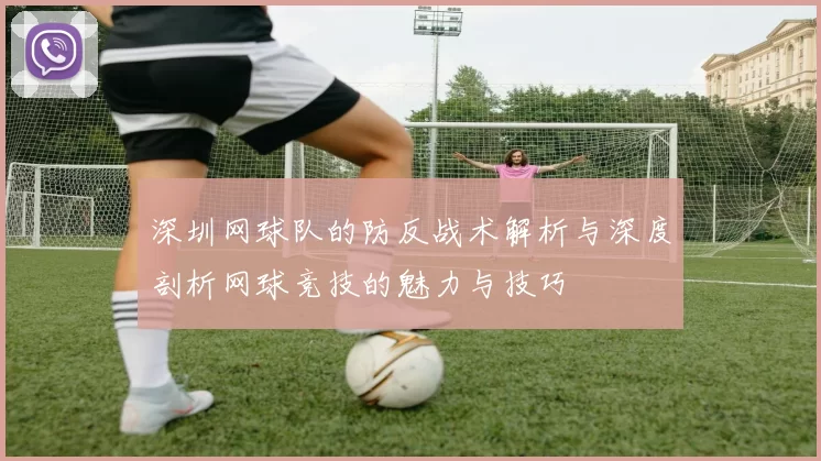 深圳网球队的防反战术解析与深度剖析网球竞技的魅力与技巧