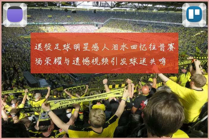 退役足球明星感人泪水回忆往昔赛场荣耀与遗憾视频引发球迷共鸣