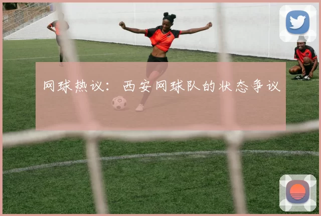 网球热议：西安网球队的状态争议