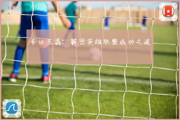 专访王磊：解密英雄联盟成功之道