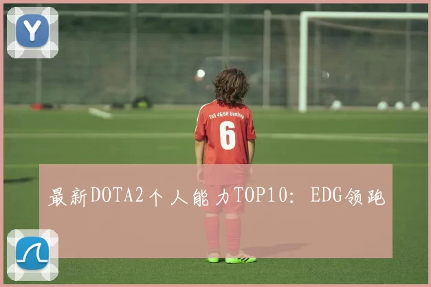 最新DOTA2个人能力TOP10：EDG领跑