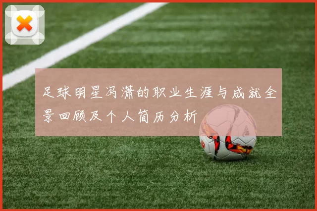 足球明星冯潇的职业生涯与成就全景回顾及个人简历分析
