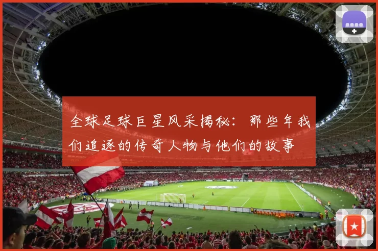 全球足球巨星风采揭秘：那些年我们追逐的传奇人物与他们的故事