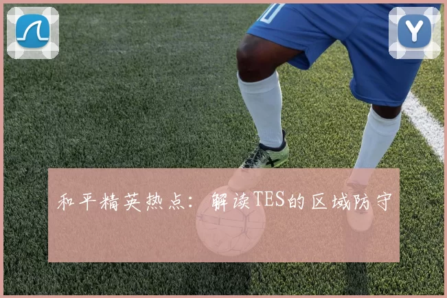 和平精英热点：解读TES的区域防守